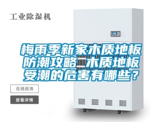 常見問題梅雨季新家木質地板防潮攻略 木質地板受潮的危害有哪些？