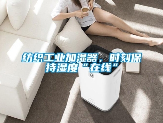 企業新聞紡織工業加濕器，時刻保持濕度“在線”