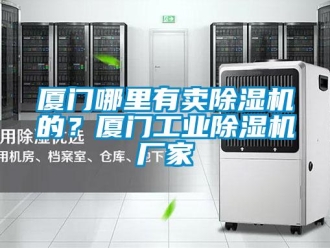 企業新聞廈門哪里有賣除濕機的？廈門工業除濕機廠家
