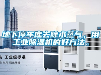企業新聞地下停車庫去除水蒸氣，用工業除濕機的好方法。