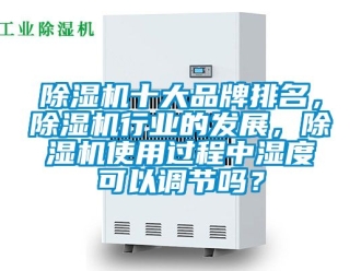 企業新聞除濕機十大品牌排名，除濕機行業的發展，除濕機使用過程中濕度可以調節嗎？