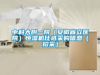 知識百科中科大附一院（安徽省立醫院）恒濕機比選采購信息（招采）