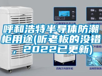常見問題呼和浩特半導體防潮柜用途(聽老板的沒錯，2022已更新)