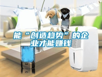 行業新聞能“創造趨勢”的企業才能賺錢