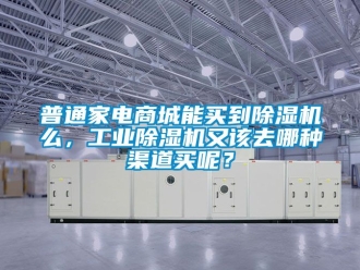 常見問題普通家電商城能買到除濕機么，工業除濕機又該去哪種渠道買呢？