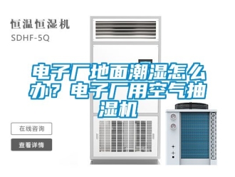 企業新聞電子廠地面潮濕怎么辦？電子廠用空氣抽濕機