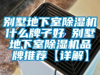 企業新聞別墅地下室除濕機什么牌子好 別墅地下室除濕機品牌推薦【詳解】