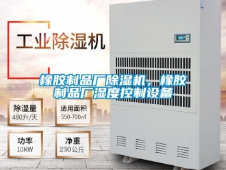 知識百科橡膠制品廠除濕機，橡膠制品廠濕度控制設備