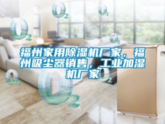 企業新聞福州家用除濕機廠家，福州吸塵器銷售，工業加濕機廠家