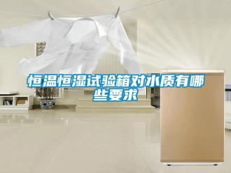 知識百科恒溫恒濕試驗箱對水質有哪些要求