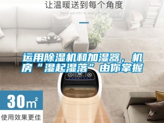 行業新聞運用除濕機和加濕器，機房“濕起濕落”由你掌握