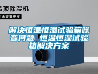 知識百科解決恒溫恒濕試驗箱噪音問題 恒溫恒濕試驗箱解決方案