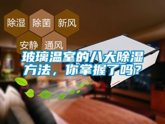 企業新聞玻璃溫室的八大除濕方法，你掌握了嗎？