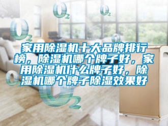 企業新聞家用除濕機十大品牌排行榜，除濕機哪個牌子好，家用除濕機什么牌子好，除濕機哪個牌子除濕效果好