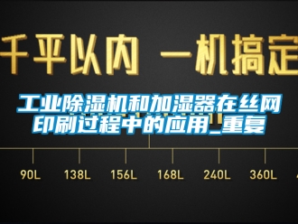 常見問題工業除濕機和加濕器在絲網印刷過程中的應用_重復