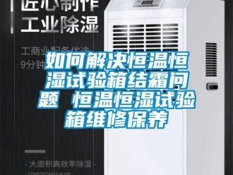知識百科如何解決恒溫恒濕試驗箱結霜問題 恒溫恒濕試驗箱維修保養