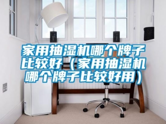 企業新聞家用抽濕機哪個牌子比較好（家用抽濕機哪個牌子比較好用）