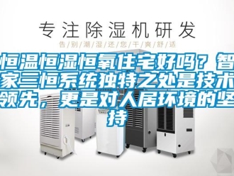 知識百科恒溫恒濕恒氧住宅好嗎？智家三恒系統獨特之處是技術領先，更是對人居環境的堅持