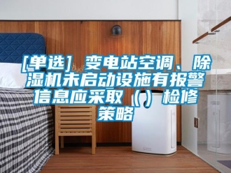 企業新聞[單選] 變電站空調、除濕機未啟動設施有報警信息應采?。ǎz修策略