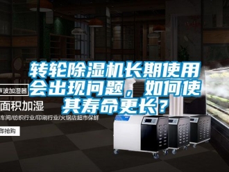 常見問題轉輪除濕機長期使用會出現問題，如何使其壽命更長？