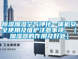 行業新聞除濕加濕空氣凈化一體機安全使用及維護注意事項。（加濕器的作用及好處）
