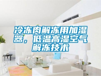 行業新聞冷凍肉解凍用加濕器，低溫高濕空氣解凍技術