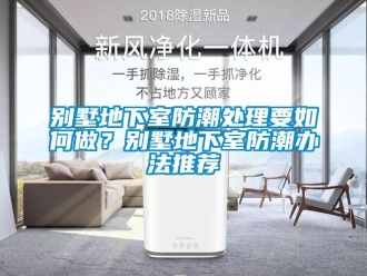 企業新聞別墅地下室防潮處理要如何做？別墅地下室防潮辦法推薦
