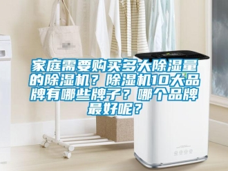 企業新聞家庭需要購買多大除濕量的除濕機？除濕機10大品牌有哪些牌子？哪個品牌最好呢？