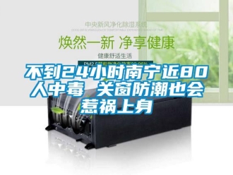 企業新聞不到24小時南寧近80人中毒 關窗防潮也會惹禍上身